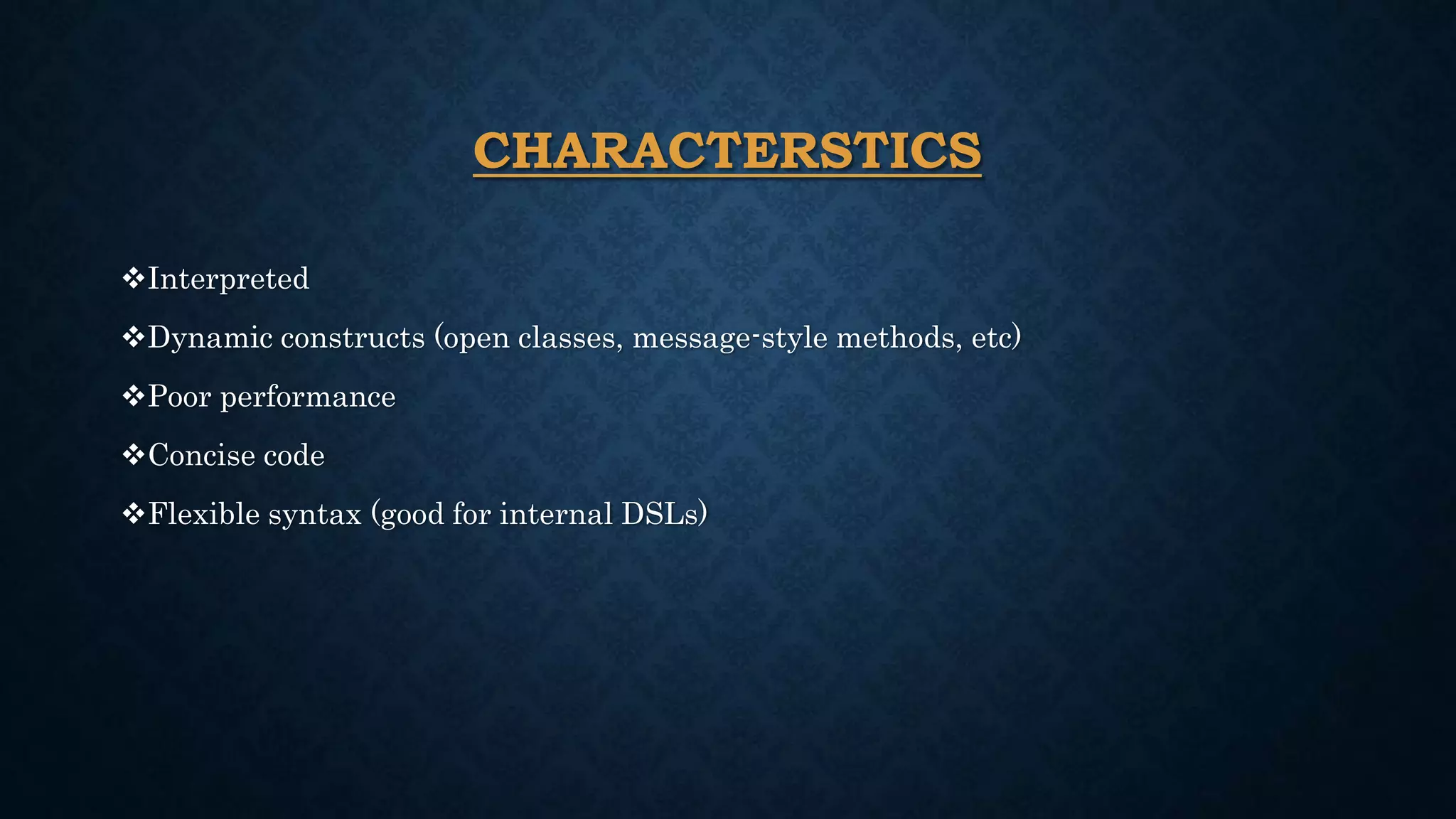 CHARACTERSTICS
Interpreted
Dynamic constructs (open classes, message-style methods, etc)
Poor performance
Concise code
Flexible syntax (good for internal DSLs)
 