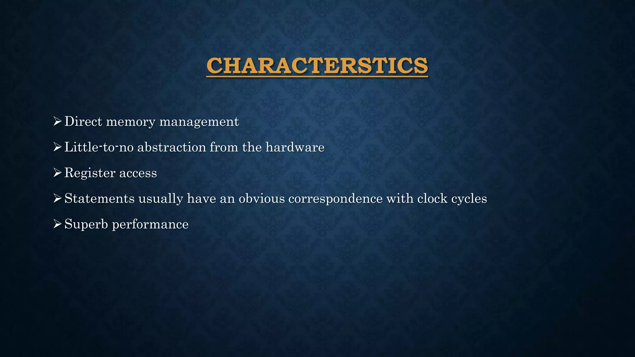 CHARACTERSTICS
Direct memory management
Little-to-no abstraction from the hardware
Register access
Statements usually have an obvious correspondence with clock cycles
Superb performance
 