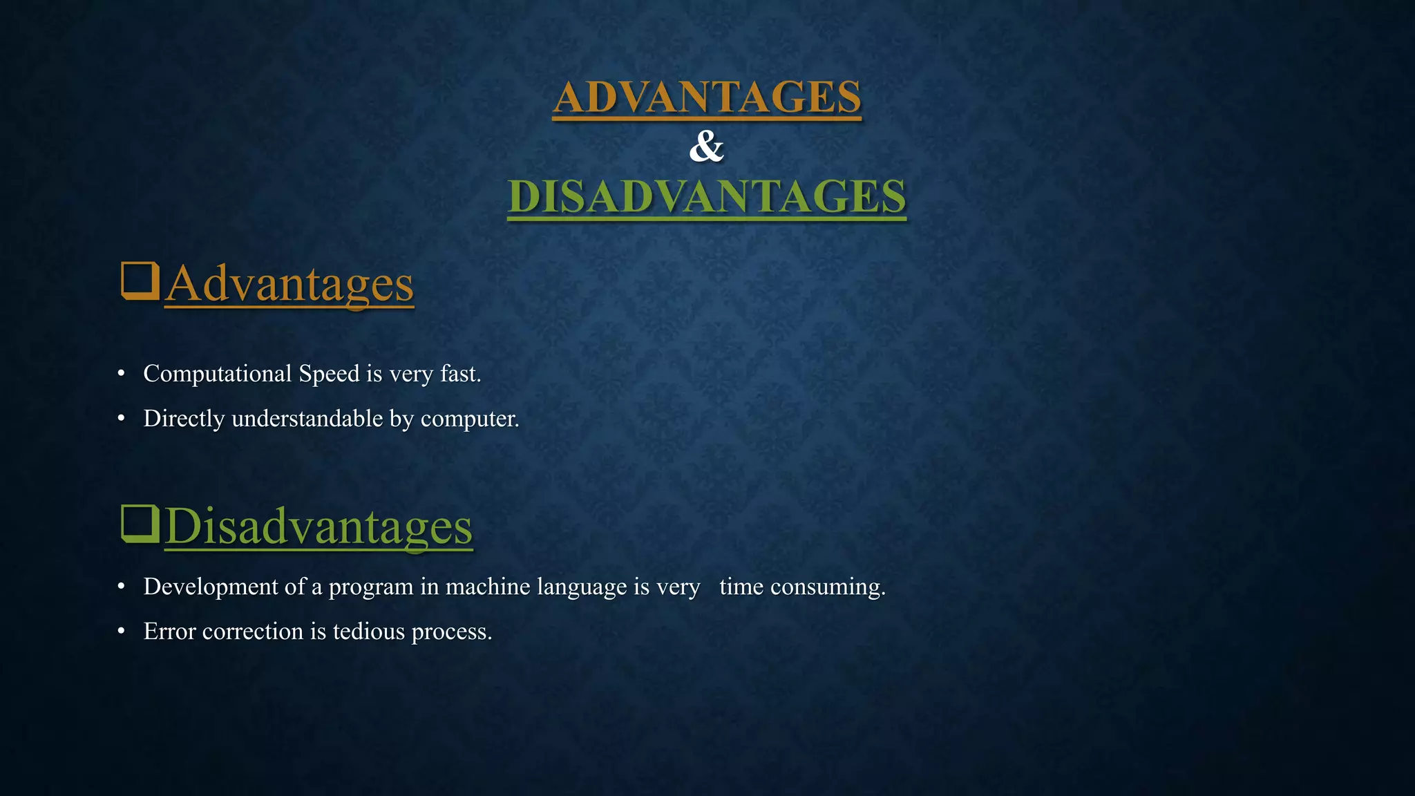 ADVANTAGES
&
DISADVANTAGES
Advantages
• Computational Speed is very fast.
• Directly understandable by computer.
Disadvantages
• Development of a program in machine language is very time consuming.
• Error correction is tedious process.
 