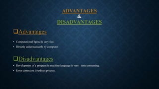ADVANTAGES
&
DISADVANTAGES
Advantages
• Computational Speed is very fast.
• Directly understandable by computer.
Disadvantages
• Development of a program in machine language is very time consuming.
• Error correction is tedious process.
 