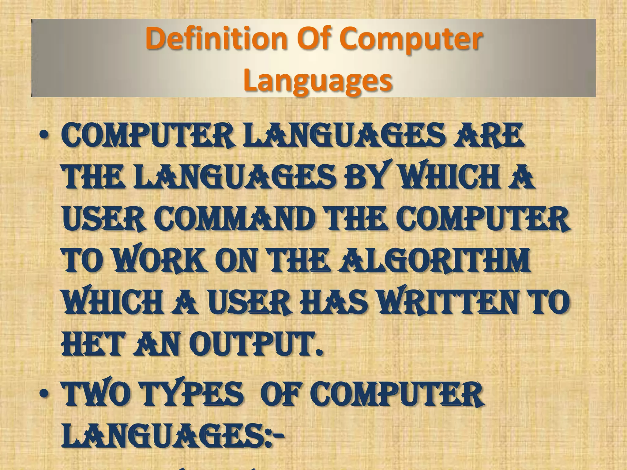 Definition Of Computer
Languages
• Computer languages are
the languages by which a
user command the computer
to work on the algorithm
which a user has written to
het an output.
• Two types of computer
languages:-
 