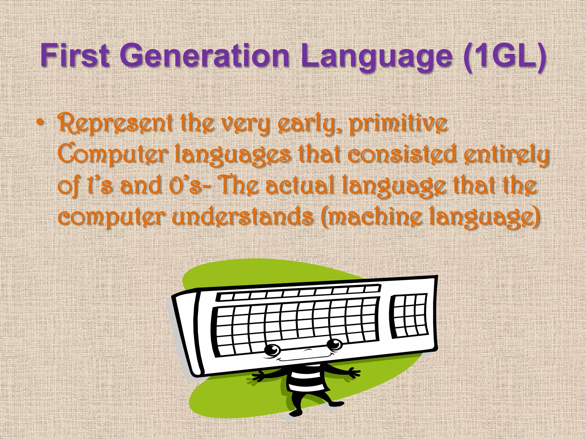 First Generation Language (1GL)
• Represent the very early, primitive
Computer languages that consisted entirely
of 1’s and 0’s- The actual language that the
computer understands (machine language)
 