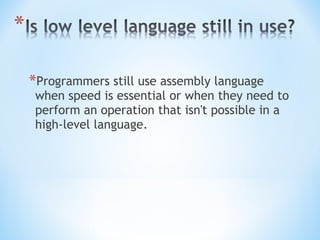 *Programmers still use assembly language
when speed is essential or when they need to
perform an operation that isn't possible in a
high-level language.
 
