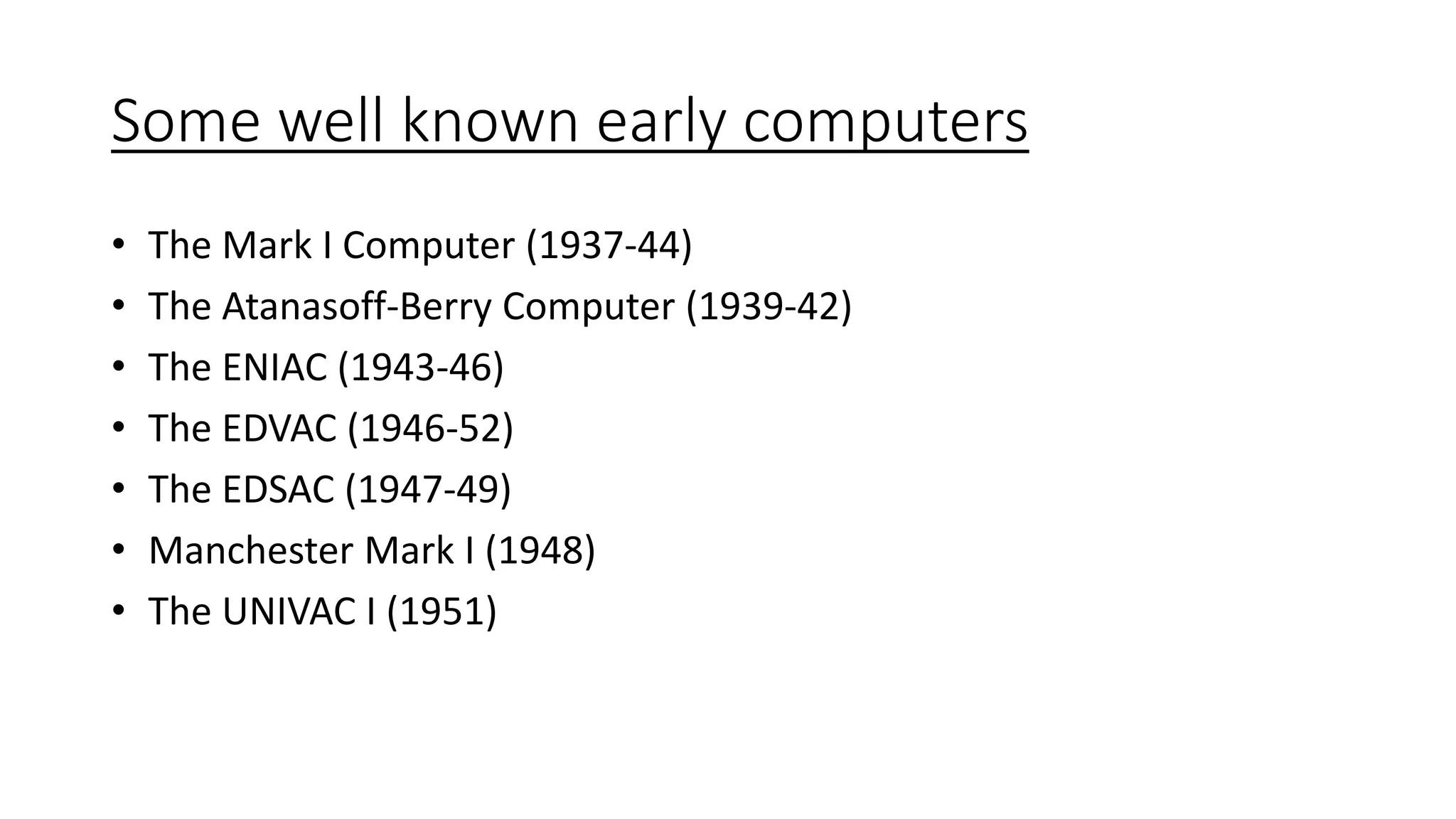 Some well known early computers
• The Mark I Computer (1937-44)
• The Atanasoff-Berry Computer (1939-42)
• The ENIAC (1943-46)
• The EDVAC (1946-52)
• The EDSAC (1947-49)
• Manchester Mark I (1948)
• The UNIVAC I (1951)
 