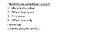 • Disadvantages of machine language
1. Machine dependent
2. Difficult to program
3. Error prone
4. Difficult to modify
• Advantage
1. Can be executed very fast
 