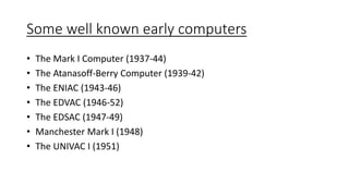Some well known early computers
• The Mark I Computer (1937-44)
• The Atanasoff-Berry Computer (1939-42)
• The ENIAC (1943-46)
• The EDVAC (1946-52)
• The EDSAC (1947-49)
• Manchester Mark I (1948)
• The UNIVAC I (1951)
 