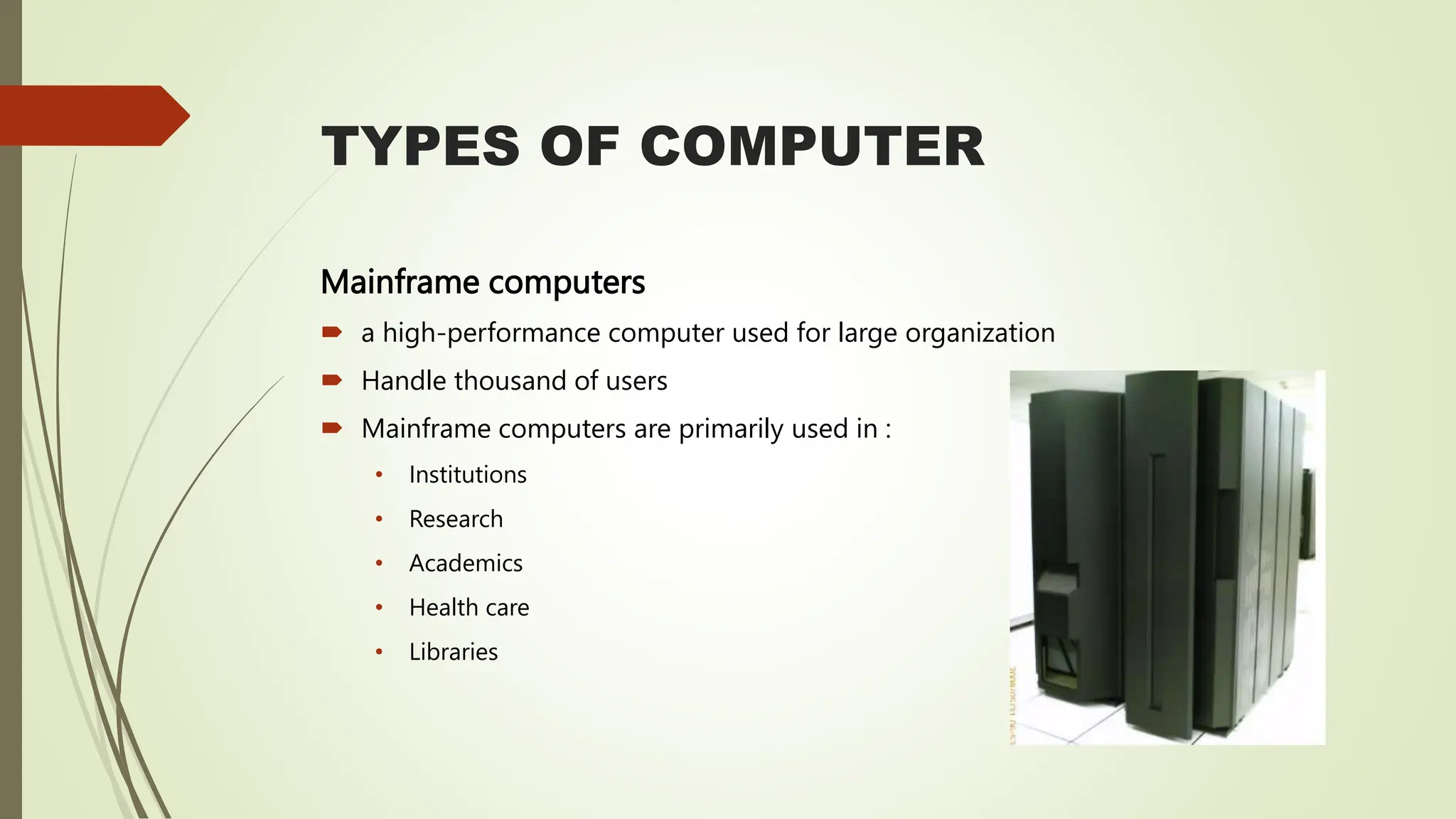 TYPES OF COMPUTER
Mainframe computers
 a high-performance computer used for large organization
 Handle thousand of users
 Mainframe computers are primarily used in :
• Institutions
• Research
• Academics
• Health care
• Libraries
 