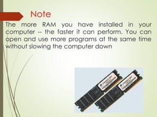 The more RAM you have installed in your
computer -- the faster it can perform. You can
open and use more programs at the same time
without slowing the computer down
Note
 