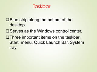 Taskbar
Blue strip along the bottom of the
desktop.
Serves as the Windows control center.
Three important items on the taskbar:
Start menu, Quick Launch Bar, System
tray
 