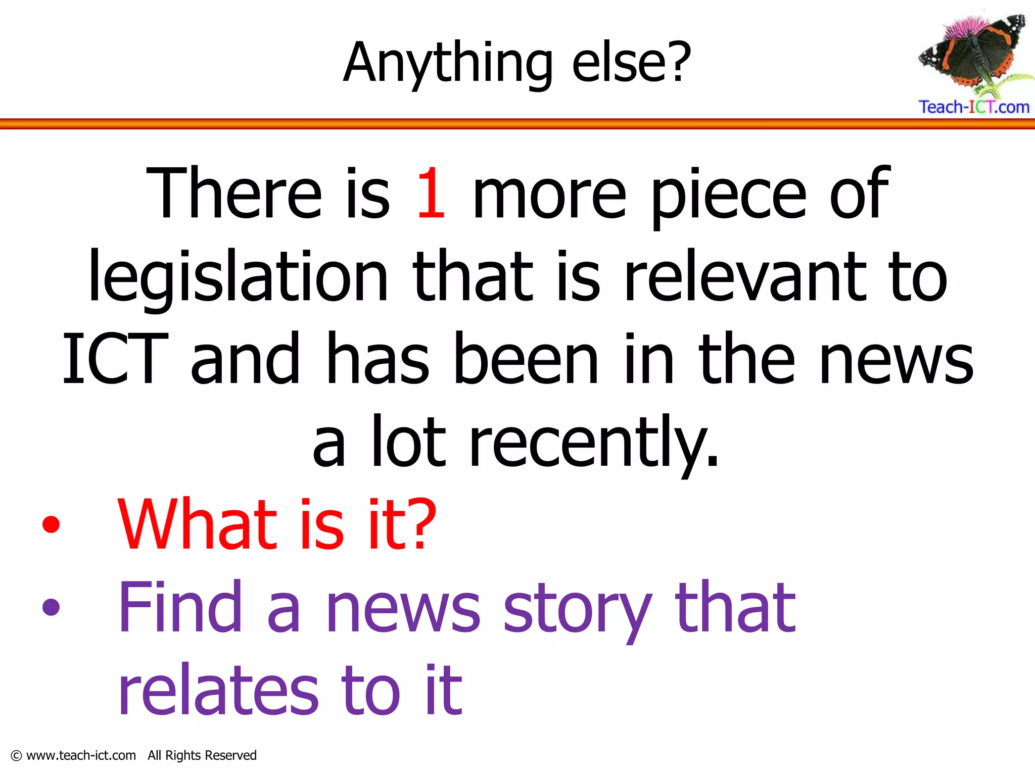 Anything else?

        There is 1 more piece of
      legislation that is relevant to
     ICT and has been in the news
               a lot recently.
    • What is it?
    • Find a news story that
       relates to it
© www.teach-ict.com All Rights Reserved
 