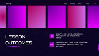 GROUP 4 Contact
About Us
Information
Home
LESSON
OUTCOMES
01
Identify common online social
networking communication
tools.
02
Describe how to be more effective
when communicating using the
Internet
 