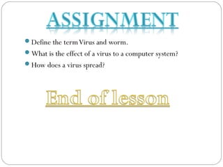 Define the termVirus and worm.
What is the effect of a virus to a computer system?
How does a virus spread?
 