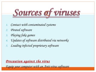 1. Contact with contaminated systems
2. Pirated software
3. Playing fake games
4. Updates of software distributed via networks
5. Loading infected proprietary software
Precaution against the virus
Equip your computer with an Anti-virus software
 