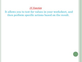 IF Function
It allows you to test for values in your worksheet, and
then perform specific actions based on the result.
 
