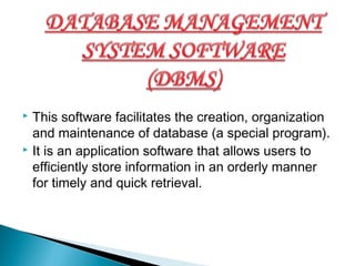  This software facilitates the creation, organization
and maintenance of database (a special program).
 It is an application software that allows users to
efficiently store information in an orderly manner
for timely and quick retrieval.
 