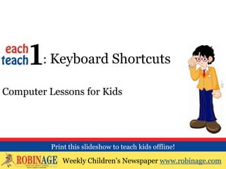EOTO : Keyboard Shortcuts

Computer Lessons for Kids




          Print this slideshow to teach kids offline!

             Weekly Children’s Newspaper www.robinage.com
             Weekly Children’s Newspaper www.robinage.com
 