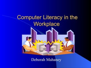 Computer Literacy in theComputer Literacy in the
WorkplaceWorkplace
Deborah Mahaney
 