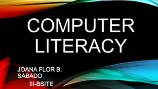 COMPUTER
LITERACY
JOANA FLOR B.
SABADO
III-BSITE

 