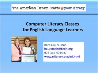 Computer Literacy Classes
for English Language Learners
Barb Hauck-Mah
hauckmah@bccls.org
973-365-4044 x7
www.rtlibrary.org/esl.html
 