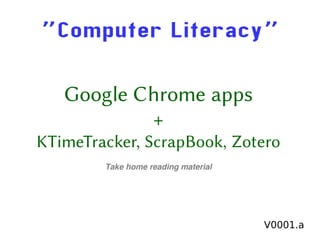 ”Computer Literacy” 
Google Chrome apps 
+ 
KTimeTracker, ScrapBook, Zotero 
Take home reading material 
V0001.a 
 