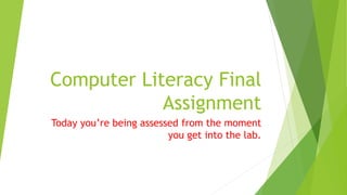 Computer Literacy Final
Assignment
Today you’re being assessed from the moment
you get into the lab.
 