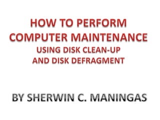 HOW TO PERFORM COMPUTER MAINTENANCE USING DISK CLEAN-UP  AND DISK DEFRAGMENT BY SHERWIN C. MANINGAS 