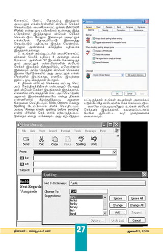 ˜µıı®m ˜¡∫m ˆuıS®¶ C∏¢uı¿
AƒmæU GUÏ§µÏÍ¿ Ïˆ£¿ ˆUP∫
ˆØ¿£kÆ. ¯©U˜µıı®m J∫UÏ (Microsoft
Works) Gﬂ÷ J∏ ¶˜µıQµıÆ E“Õx. C¢u
¶˜µıQµıÆ C∏¢uıæÆ Ïˆ£¿ ˆUP∫
ˆØ¿£kÆ. ˜©æÆ C¯¡≤Æ AƒmæU
GUÏ§µÏ      ˆuıS®˜£ık           C¯n¢x
ˆØ¿£kÆ £v®-£ıP C∏UP ˜¡skÆ.
GvæÆ As¯©U PıªzvØ £v®£ıP
C∏¢uı¿ |¿ªx.
  3. E[P“ PÆ®≥mhõ¿ ¯©U˜µıı®m
¬_¡¿ ˜£]U £v®¶ 6 A¿ªx ¯©U-
˜µıı®m AUˆÏ 97 CØ[QU ˆPısi∏¢-
uı¿ AƒmæU GUÏ§µÏÍﬂ Ïˆ£¿
ˆUP∫ CØUPÆ {ﬂ÷¬kÆ. Hˆ⁄ﬂ”ı¿
C¯¡≤Æ A˜u ˜|µzv¿ Ïˆ£¿ ˆUP¯µ
CØUP ˜|õk¯P∞¿ Ax AƒmæU GUÏ-
§µÏÍ¿ CØ[Pıx. G⁄˜¡ C¡ÿ¯”
·Ïm, âi ¯¡zuı¿ ˜£ıxÆ.
  4. }[P“ Ïˆ£¿ ˆUP¯µ G®£i ˆm
A® ˆ¥v∏UQ’∫P“ Gﬂ£¯u® ˆ£ı÷z-
xÆ Ïˆ£¿ ˆUP∫ CØ[Pı©¿ C∏UPªıÆ.
G¿ªı˜© õØıPzuıﬂ ˆm A® ˆ¥˜uﬂ;
B⁄ı¿ CØ[P¬¿¯ª˜Ø Gﬂ÷ }[P“
Gso⁄ı¿        RÃUS‘zu£i           Au¯⁄       £mi∏¢uı¿ E[P“ Piu[P“ A¯©UP®
˜ıu¯⁄ ˆ¥vhƒÆ. Tools, Options ˆﬂ÷          £kÆ˜£ı˜u Ïˆ£¿º[ ˆU ˆ¥Ø®£kÆ.
Spelling ˜h®§¯⁄U QŒU ˆ¥vhƒÆ.                  G⁄˜¡ G®£iØı∞›Æ E[P“ Ïˆ£¿
A[S “Always check spelling before sending”   ˆUP¯µ CØUPªıÆ. P¡¯ª®£hı©¿
Gﬂ” §õ¬¿ ˆU ©ı∫U Hÿ£kzu®£m                  ˜©˜ª S‘®§mh ¡» ï¯”P¯ÕU
k“Õuı Gﬂ÷ £ı∫UPƒÆ. Ax Hÿ£kzu®                ¯PØıÕƒÆ.




v⁄©ª∫ & PÆ®≥mh∫ ©ª∫                     27                      ·⁄¡õ 5, 2009
 