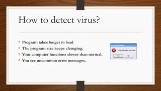 How to detect virus?
• Program takes longer to load.
• The program size keeps changing.
• Your computer functions slower than normal.
• You see uncommon error messages.
 