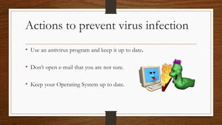 Actions to prevent virus infection
• Use an antivirus program and keep it up to date.
• Don’t open e-mail that you are not sure.
• Keep your Operating System up to date.
 