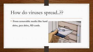 How do viruses spread..??
• From removable media like hard
drive, pen drive, SD cards.
 