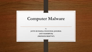 Computer Malware
By:
JATIN KUMAR & CHANCHAL JANGRAL
(NIT HAMIRPUR)
(9882926918-9882877417)
 