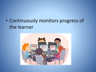 • Continuously monitors progress of
the learner
 