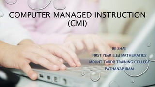 COMPUTER MANAGED INSTRUCTION
(CMI)
JIJI SHAJI
FIRST YEAR B.Ed MATHEMATICS
MOUNT TABOR TRAINING COLLEGE
PATHANAPURAM
 