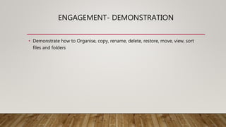 ENGAGEMENT- DEMONSTRATION
• Demonstrate how to Organise, copy, rename, delete, restore, move, view, sort
files and folders
 