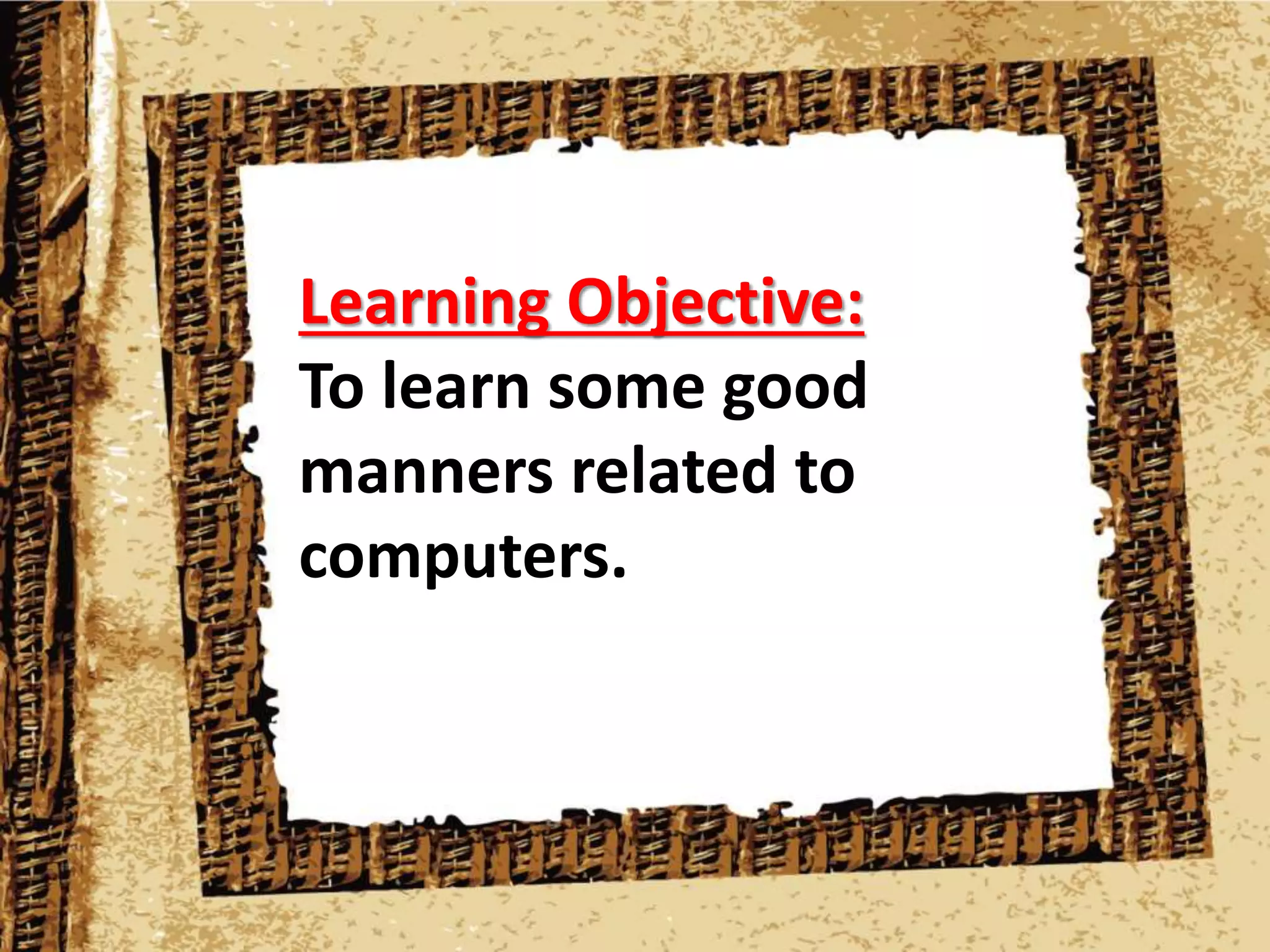 Learning Objective:
To learn some good
manners related to
computers.