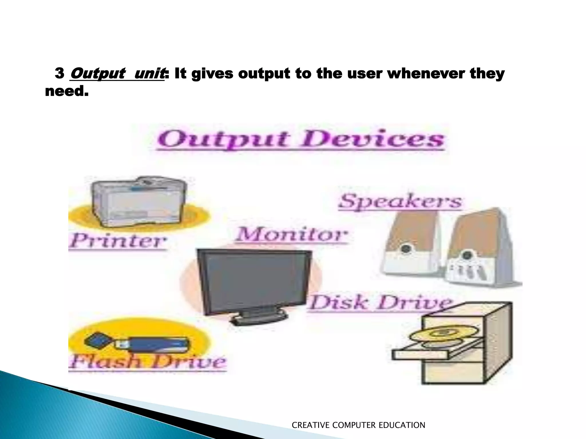 CREATIVE COMPUTER EDUCATION
3 Output unit: It gives output to the user whenever they
need.
 