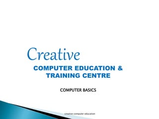 CreativeCOMPUTER EDUCATION &
TRAINING CENTRE
creative computer education
COMPUTER BASICS
 