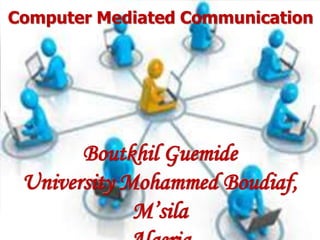 Computer Mediated Communication
Boutkhil Guemide
University Mohammed Boudiaf,
M’sila
 
