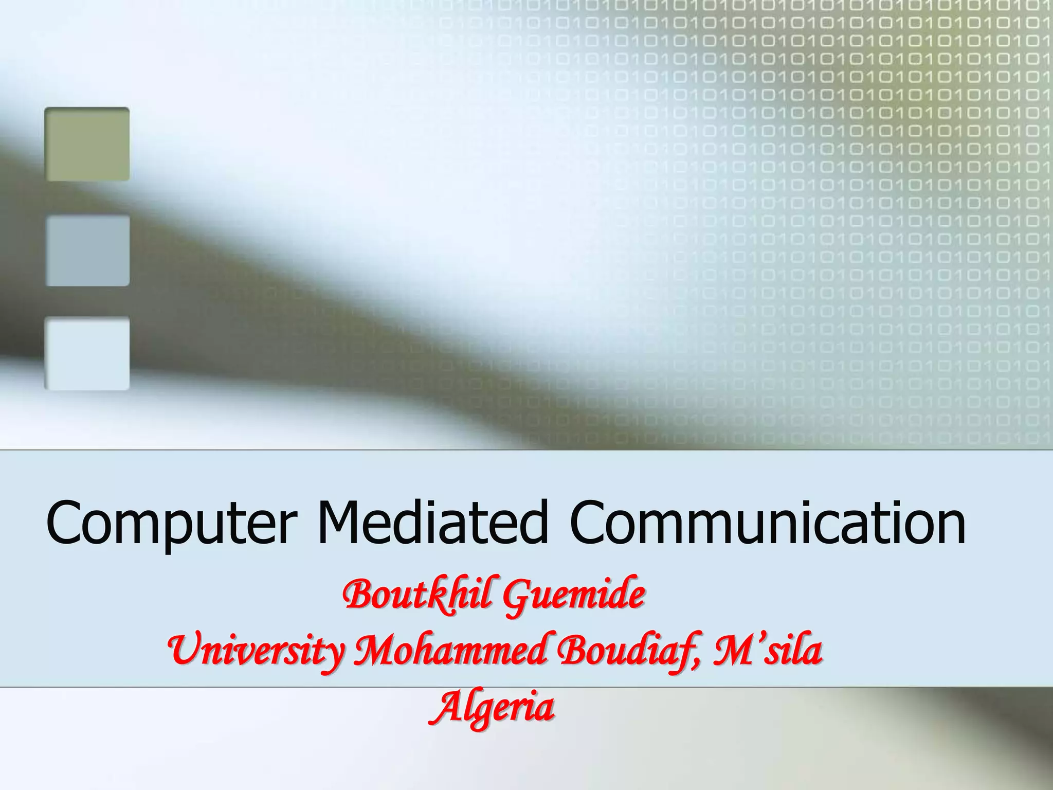 Computer Mediated Communication
Boutkhil Guemide
University Mohammed Boudiaf, M’sila
Algeria
 