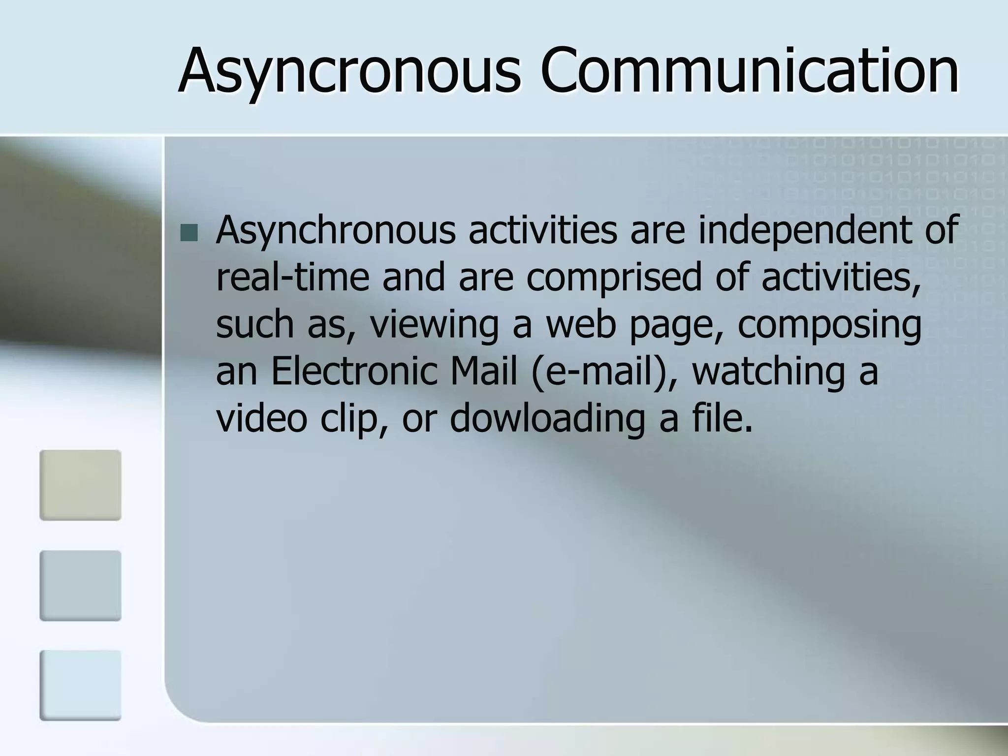Asyncronous Communication
 Asynchronous activities are independent of
real-time and are comprised of activities,
such as, viewing a web page, composing
an Electronic Mail (e-mail), watching a
video clip, or dowloading a file.
 