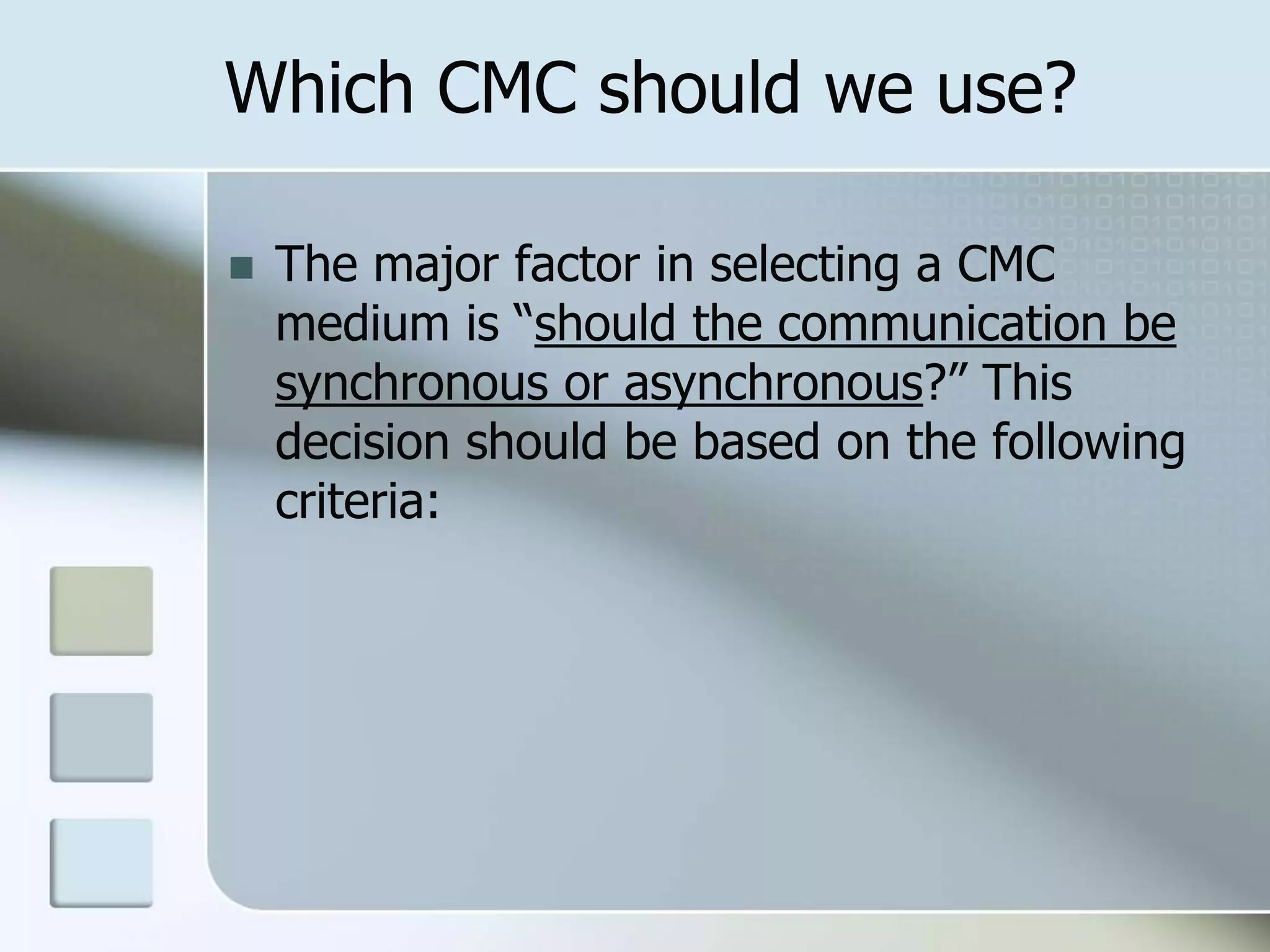 Which CMC should we use?
 The major factor in selecting a CMC
medium is “should the communication be
synchronous or asynchronous?” This
decision should be based on the following
criteria:
 