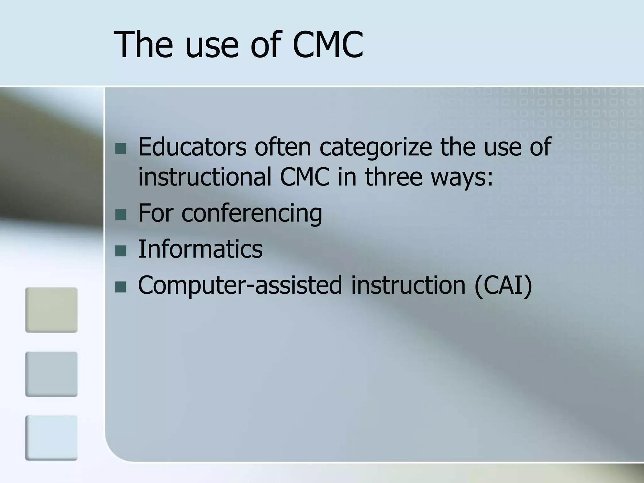 The use of CMC
 Educators often categorize the use of
instructional CMC in three ways:
 For conferencing
 Informatics
 Computer-assisted instruction (CAI)
 