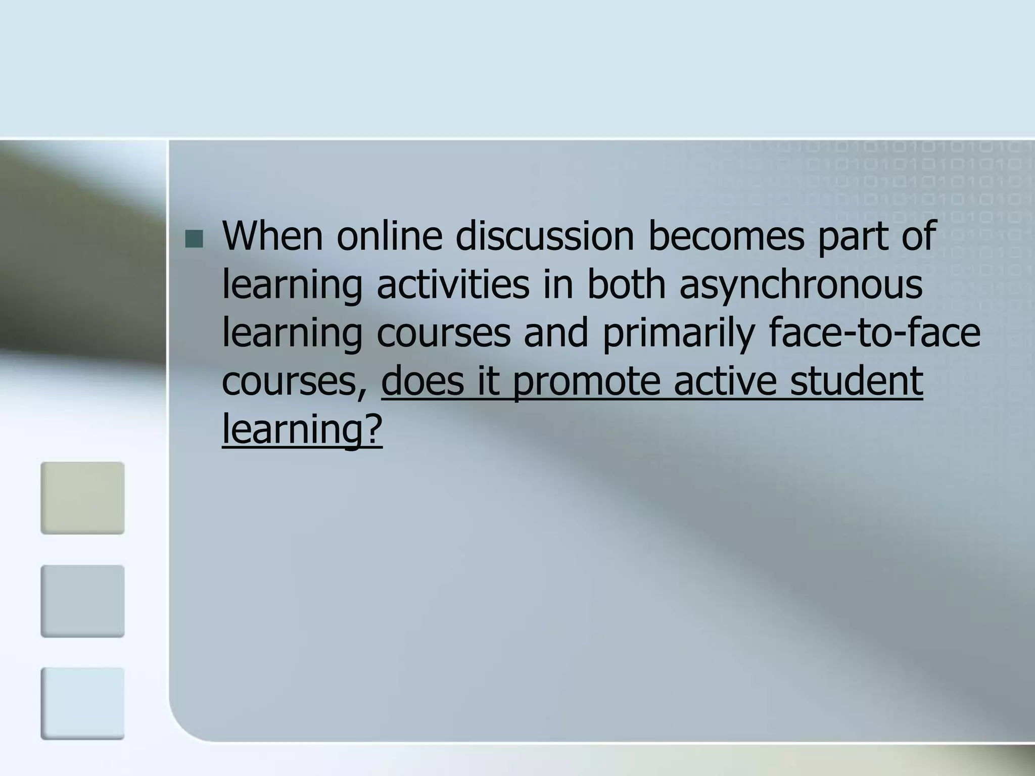  When online discussion becomes part of
learning activities in both asynchronous
learning courses and primarily face-to-face
courses, does it promote active student
learning?
 
