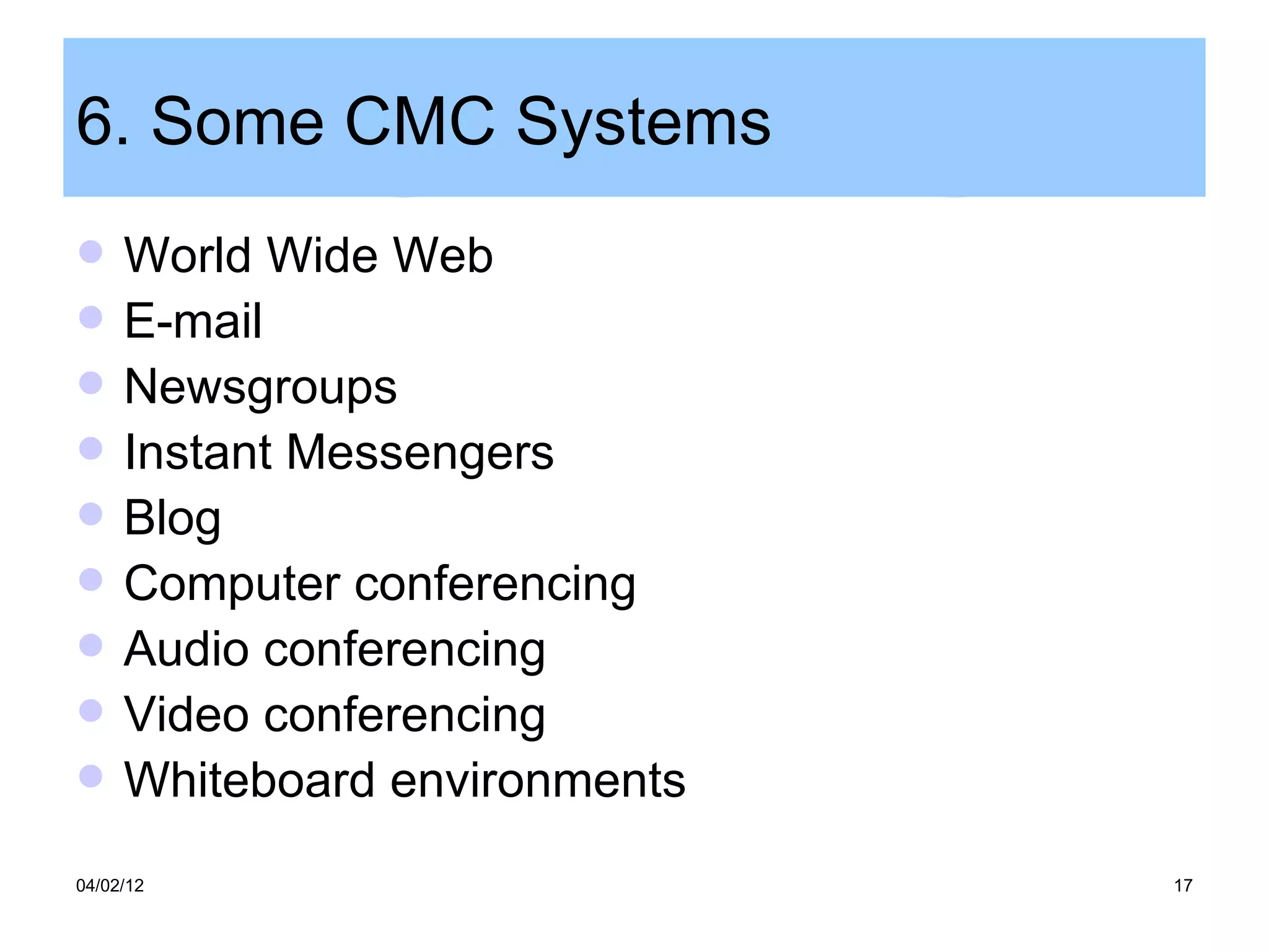 6. Some CMC Systems
    World Wide Web
    E-mail
    Newsgroups
    Instant Messengers
    Blog
    Computer conferencing
    Audio conferencing
    Video conferencing
    Whiteboard environments
04/02/12                       17
 