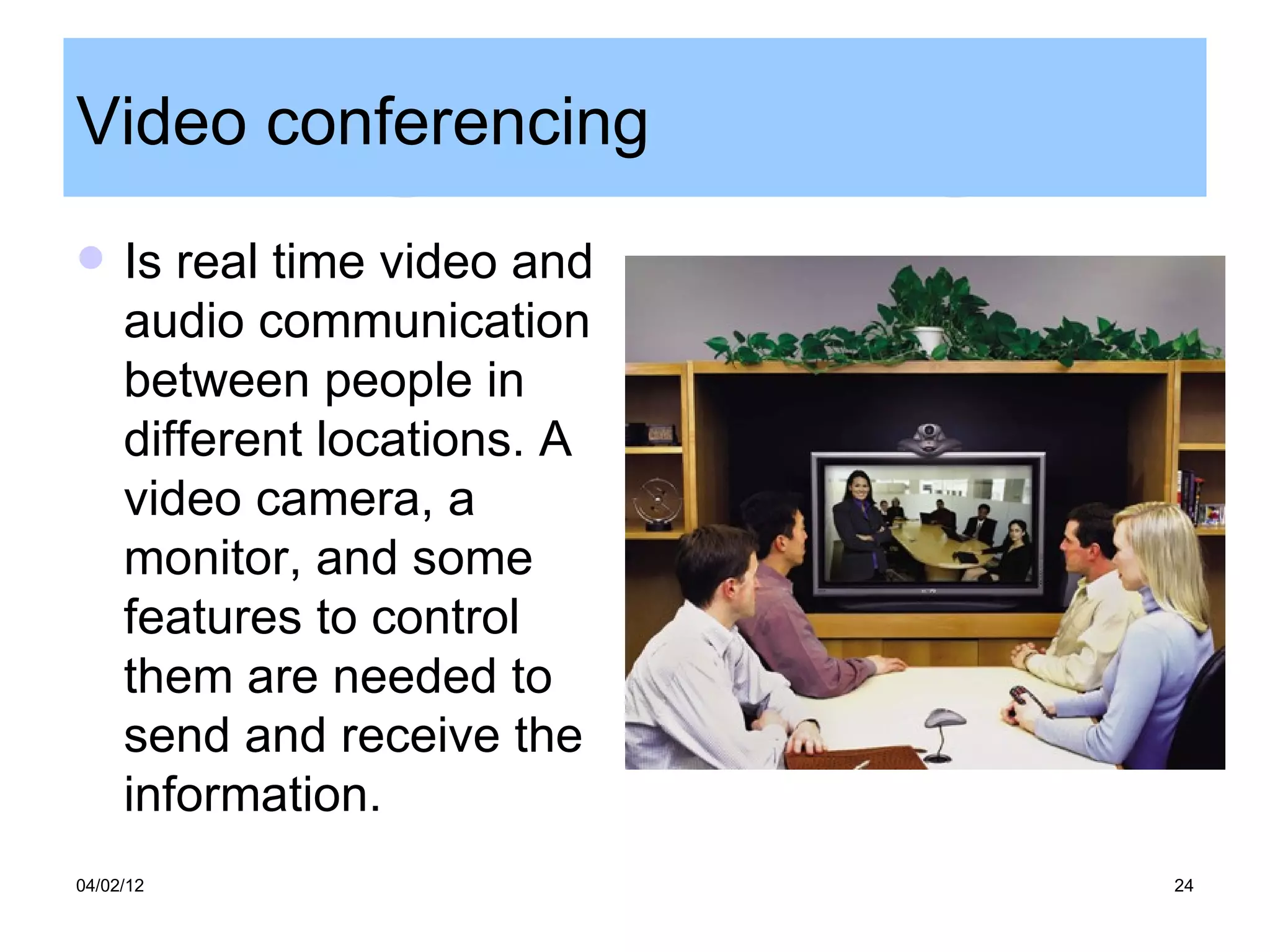 Video conferencing
    Is real time video and
     audio communication
     between people in
     different locations. A
     video camera, a
     monitor, and some
     features to control
     them are needed to
     send and receive the
     information.
04/02/12                      24
 