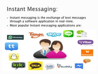  Instant messaging is the exchange of text messages
through a software application in real-time.
 Most popular Instant messaging applications are:
 