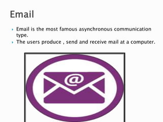  Email is the most famous asynchronous communication
type.
 The users produce , send and receive mail at a computer.
 