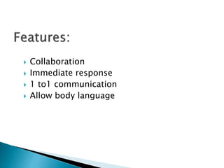  Collaboration
 Immediate response
 1 to1 communication
 Allow body language
 