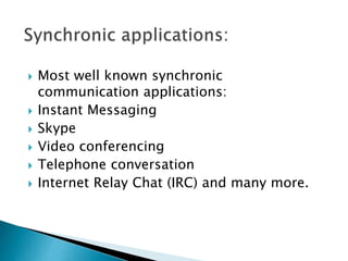  Most well known synchronic
communication applications:
 Instant Messaging
 Skype
 Video conferencing
 Telephone conversation
 Internet Relay Chat (IRC) and many more.
 