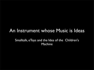 An Instrument whose Music is Ideas
  Smalltalk, eToys and the Idea of the Children's
                      Machine
 